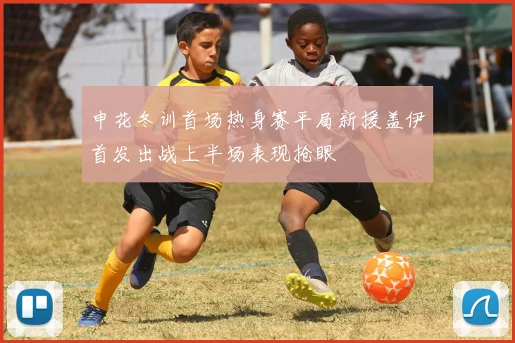 申花冬训首场热身赛平局新援盖伊首发出战上半场表现抢眼