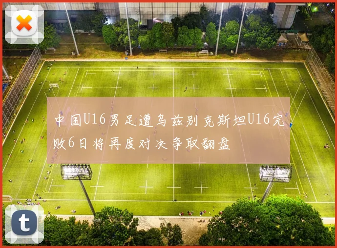 中国U16男足遭乌兹别克斯坦U16完败6日将再度对决争取翻盘