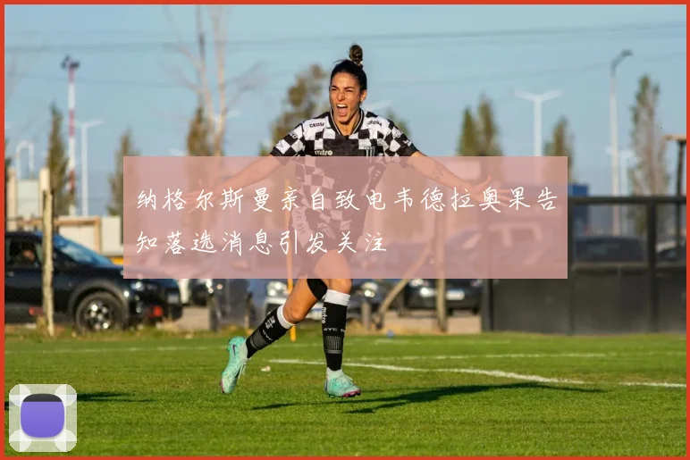 纳格尔斯曼亲自致电韦德拉奥果告知落选消息引发关注
