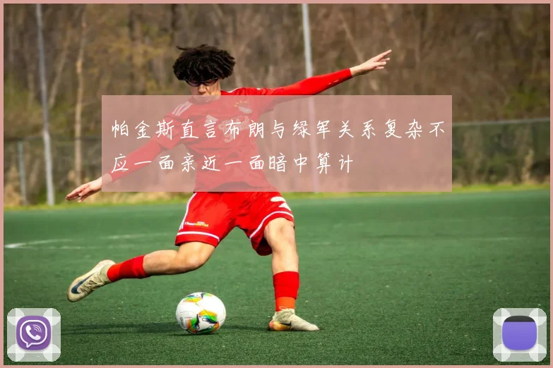 帕金斯直言布朗与绿军关系复杂不应一面亲近一面暗中算计