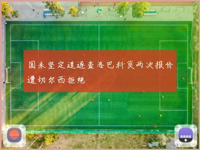 国米坚定追逐查洛巴科莫两次报价遭切尔西拒绝