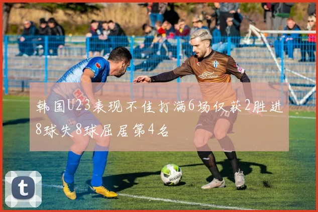 韩国U23表现不佳打满6场仅获2胜进8球失8球屈居第4名
