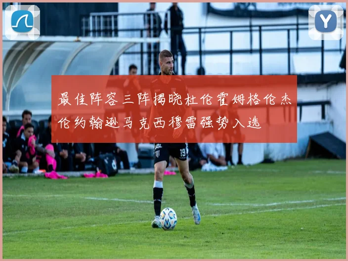 最佳阵容三阵揭晓杜伦霍姆格伦杰伦约翰逊马克西穆雷强势入选
