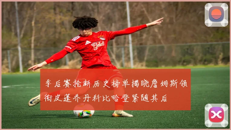 季后赛抢断历史榜单揭晓詹姆斯领衔皮蓬乔丹科比哈登紧随其后