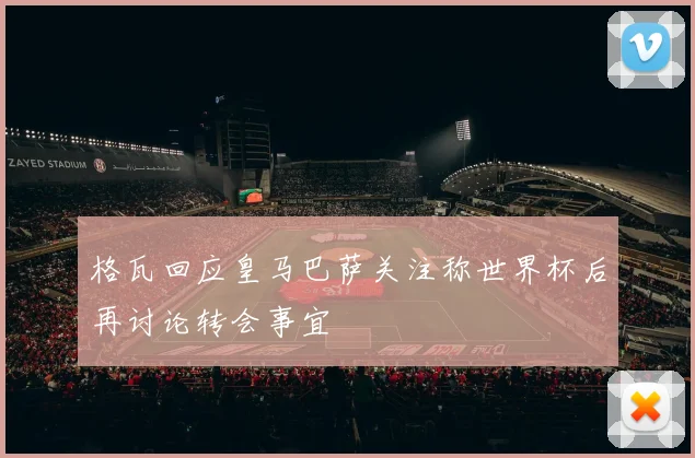 格瓦回应皇马巴萨关注称世界杯后再讨论转会事宜