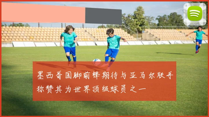 墨西哥国脚前锋期待与亚马尔联手称赞其为世界顶级球员之一