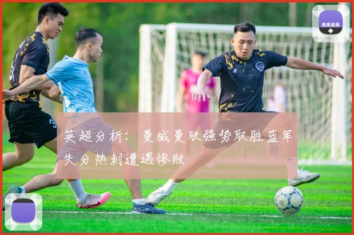 英超分析：曼城曼联强势取胜蓝军失分热刺遭遇惨败