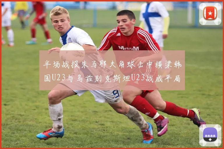 半场战报朱马耶夫角球击中横梁韩国U23与乌兹别克斯坦U23战成平局