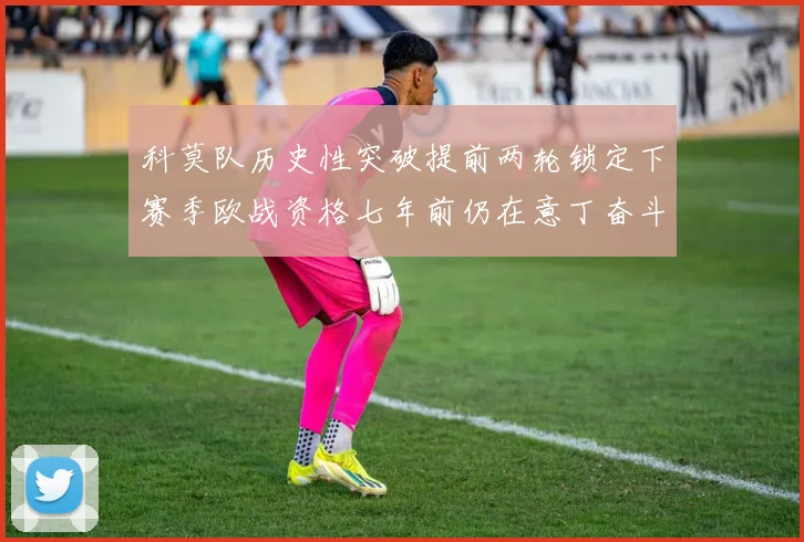 科莫队历史性突破提前两轮锁定下赛季欧战资格七年前仍在意丁奋斗