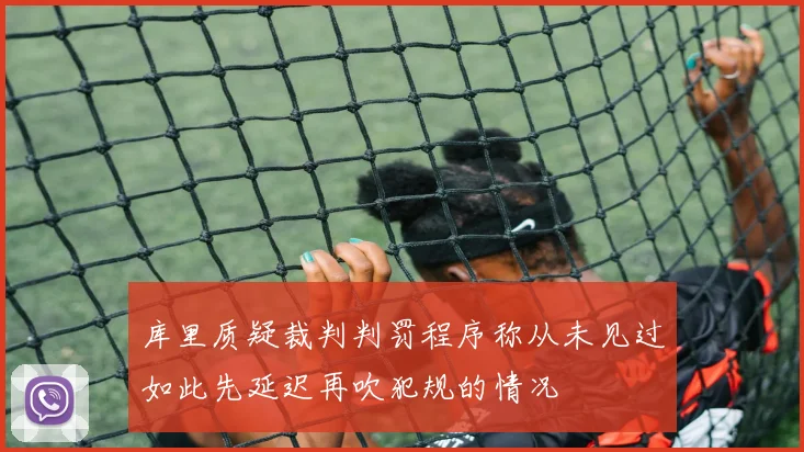 库里质疑裁判判罚程序称从未见过如此先延迟再吹犯规的情况