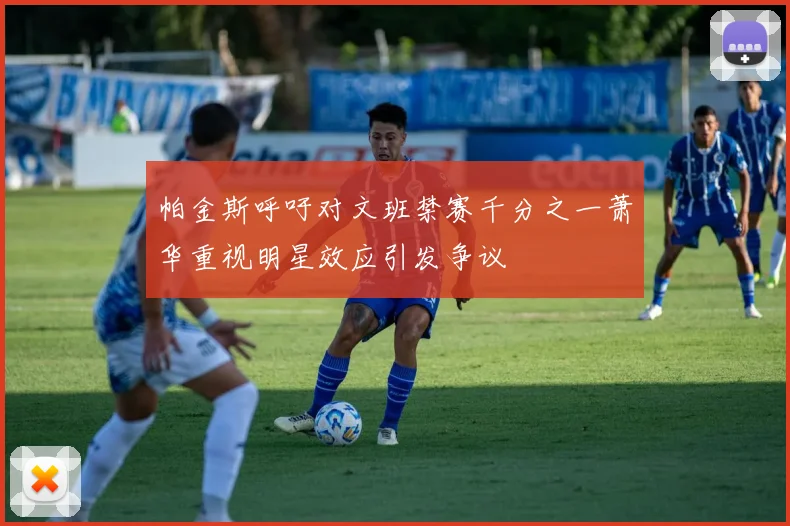 帕金斯呼吁对文班禁赛千分之一萧华重视明星效应引发争议