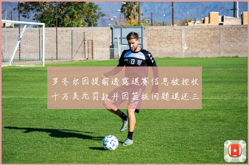 罗齐尔因提前透露退赛信息被控收十万美元罚款并因篮板问题退还三万