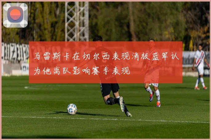 马雷斯卡在切尔西表现消极蓝军认为他离队影响赛季表现